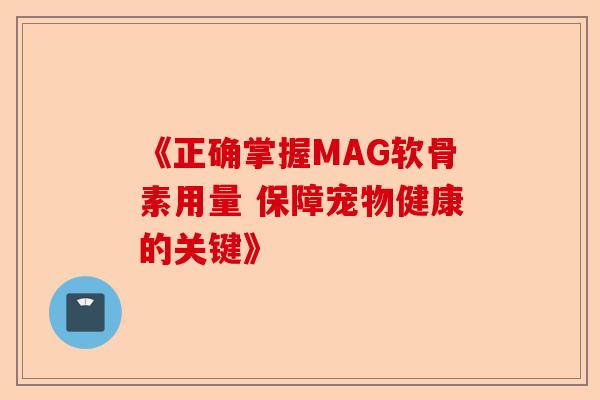 《正确掌握MAG软骨素用量 保障宠物健康的关键》