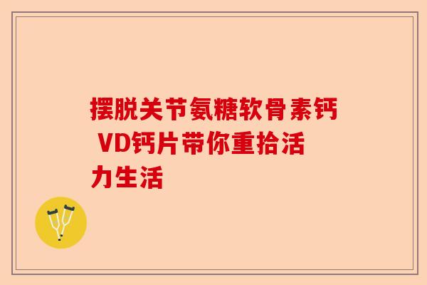摆脱关节氨糖软骨素钙 VD钙片带你重拾活力生活
