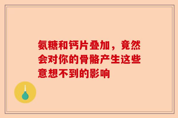 氨糖和钙片叠加，竟然会对你的骨骼产生这些意想不到的影响