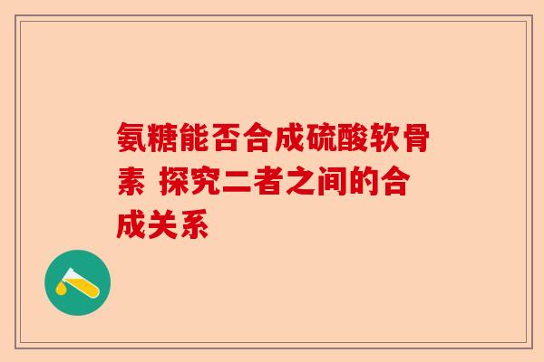 氨糖能否合成硫酸软骨素 探究二者之间的合成关系