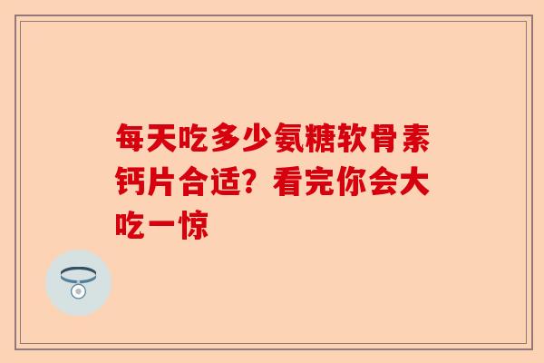 每天吃多少氨糖软骨素钙片合适？看完你会大吃一惊