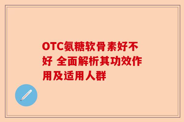 OTC氨糖软骨素好不好 全面解析其功效作用及适用人群
