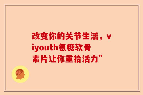 改变你的关节生活，viyouth氨糖软骨素片让你重拾活力”