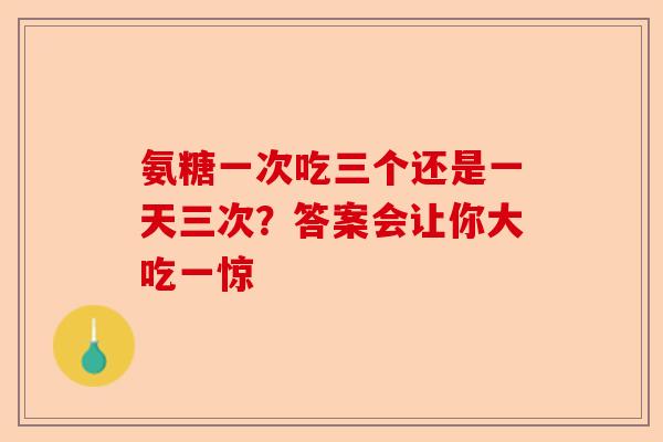 氨糖一次吃三个还是一天三次？答案会让你大吃一惊