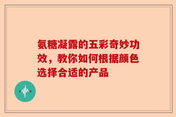氨糖凝露的五彩奇妙功效，教你如何根据颜色选择合适的产品