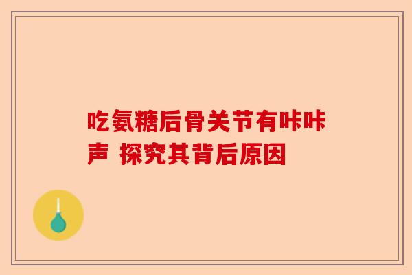 吃氨糖后骨关节有咔咔声 探究其背后原因