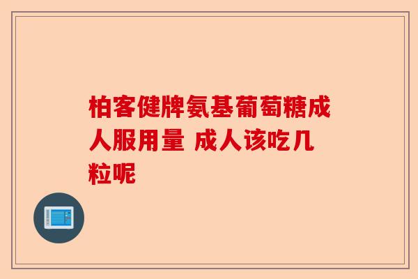 柏客健牌氨基葡萄糖成人服用量 成人该吃几粒呢