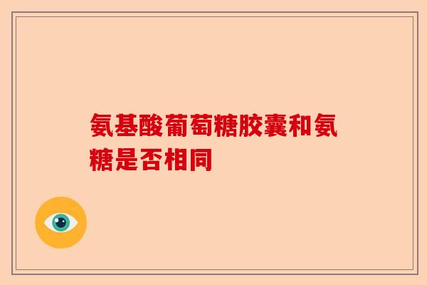 氨基酸葡萄糖胶囊和氨糖是否相同