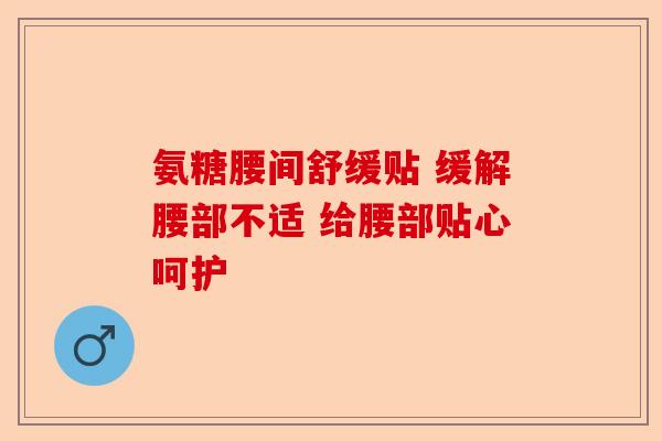 氨糖腰间舒缓贴 缓解腰部不适 给腰部贴心呵护