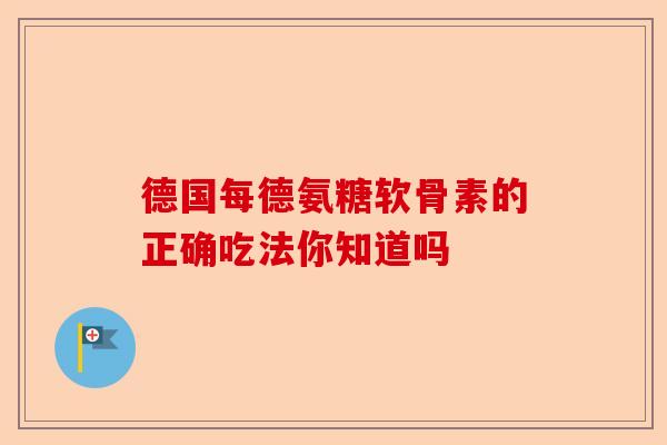 德国每德氨糖软骨素的正确吃法你知道吗