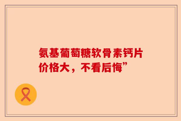 氨基葡萄糖软骨素钙片价格大，不看后悔”