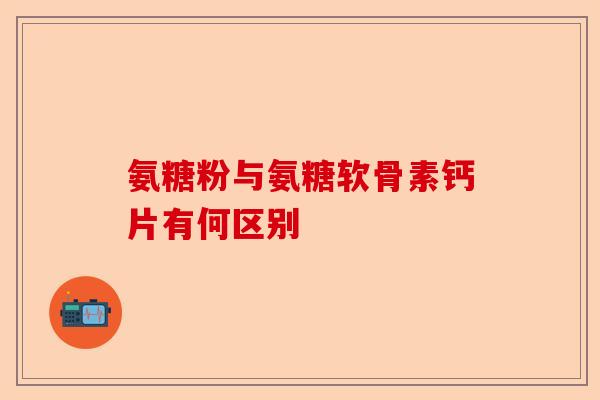 氨糖粉与氨糖软骨素钙片有何区别