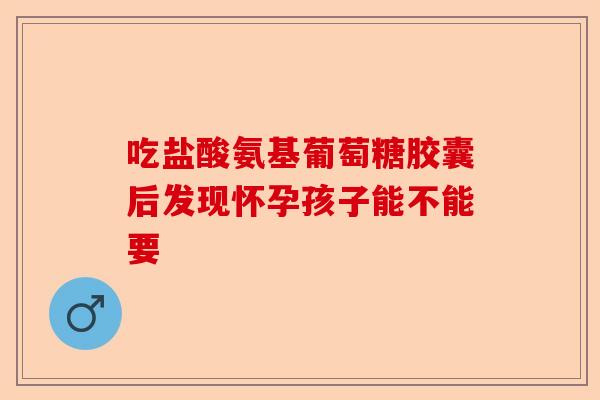吃盐酸氨基葡萄糖胶囊后发现怀孕孩子能不能要