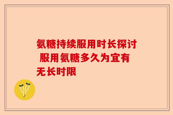 氨糖持续服用时长探讨 服用氨糖多久为宜有无长时限 氨糖持续服用时长探讨 服用氨糖多久为宜有无长时限