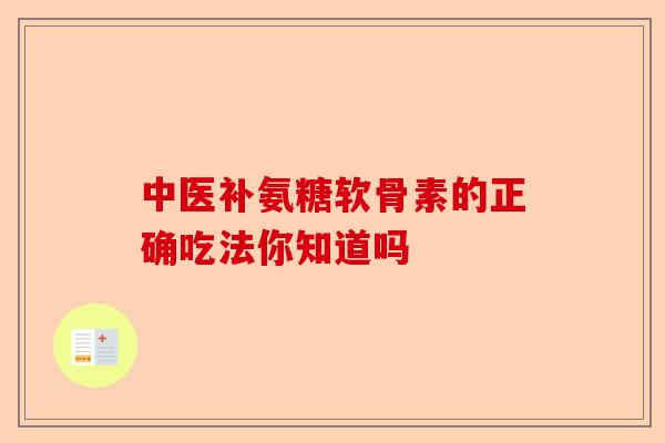 中医补氨糖软骨素的正确吃法你知道吗