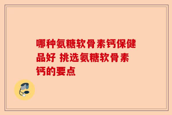 哪种氨糖软骨素钙保健品好 挑选氨糖软骨素钙的要点