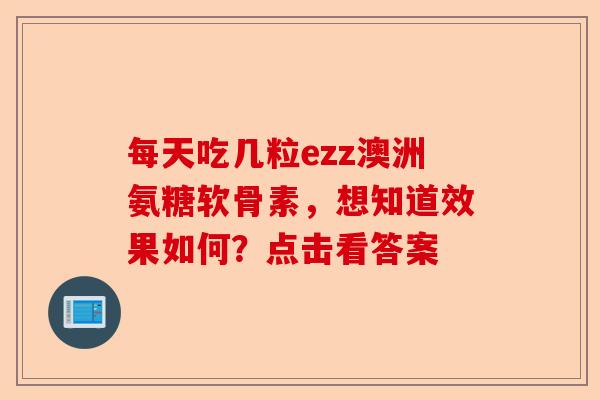 每天吃几粒ezz澳洲氨糖软骨素，想知道效果如何？点击看答案