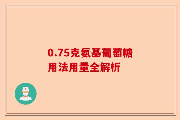 0.75克氨基葡萄糖用法用量全解析