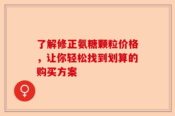 了解修正氨糖颗粒价格，让你轻松找到划算的购买方案