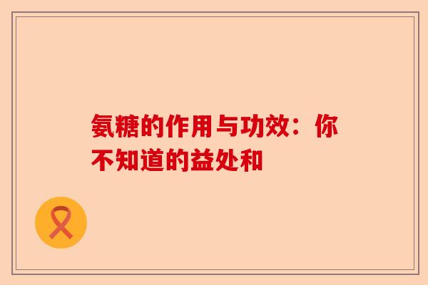 氨糖的作用与功效：你不知道的益处和
