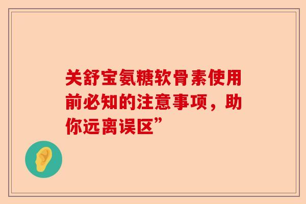 关舒宝氨糖软骨素使用前必知的注意事项，助你远离误区”