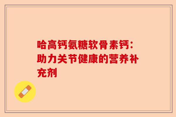 哈高钙氨糖软骨素钙：助力关节健康的营养补充剂