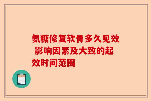 氨糖修复软骨多久见效 影响因素及大致的起效时间范围