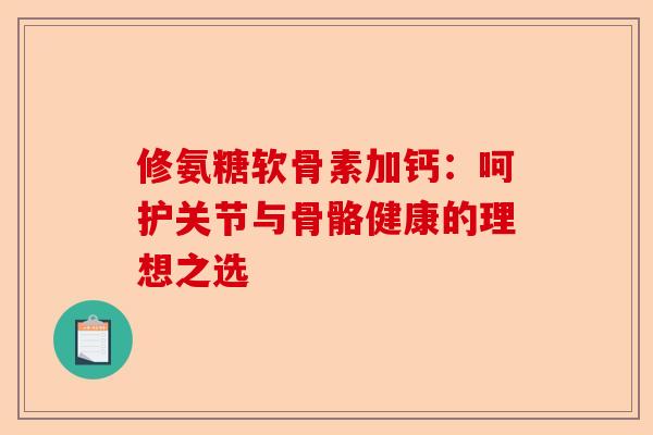 修氨糖软骨素加钙：呵护关节与骨骼健康的理想之选
