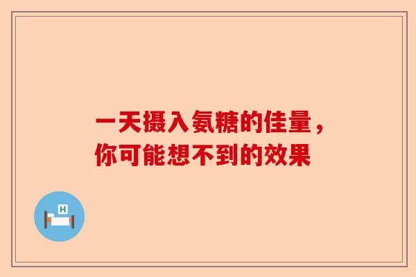 一天摄入氨糖的佳量，你可能想不到的效果