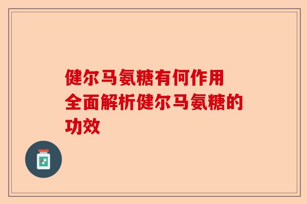 健尔马氨糖有何作用 全面解析健尔马氨糖的功效 健尔马氨糖有何作用 全面解析健尔马氨糖的功效