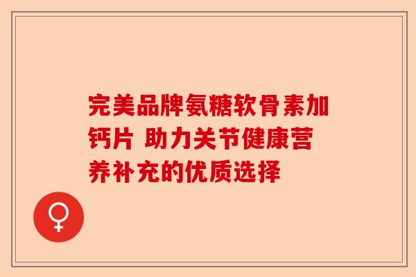 完美品牌氨糖软骨素加钙片 助力关节健康营养补充的优质选择