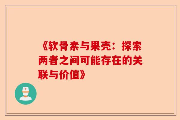《软骨素与果壳：探索两者之间可能存在的关联与价值》