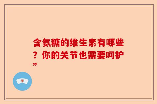 含氨糖的维生素有哪些？你的关节也需要呵护”