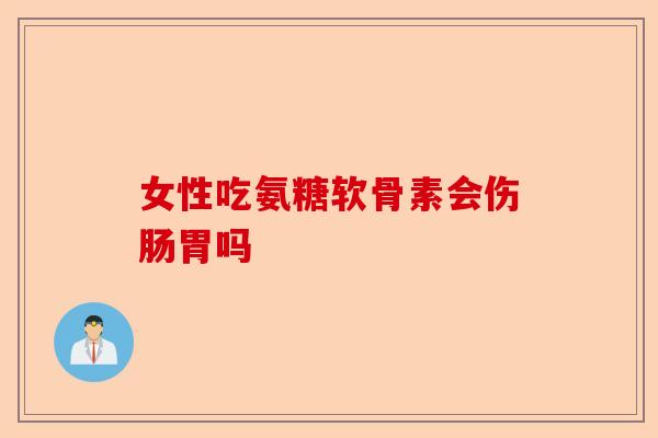 女性吃氨糖软骨素会伤肠胃吗