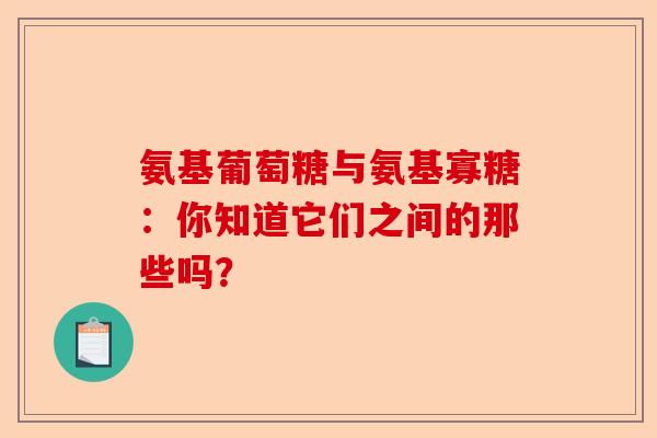氨基葡萄糖与氨基寡糖：你知道它们之间的那些吗？