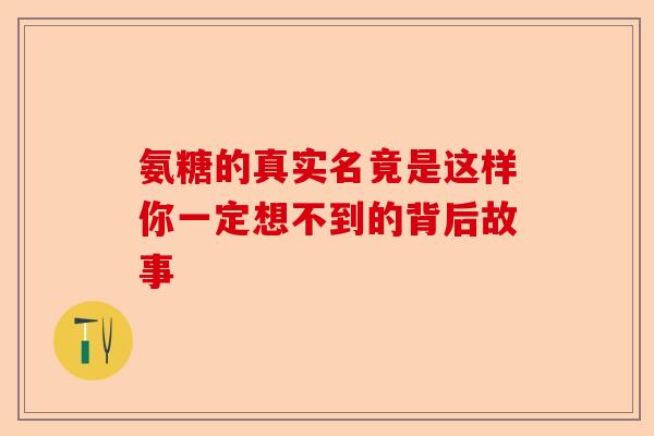 氨糖的真实名竟是这样你一定想不到的背后故事