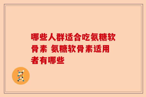 哪些人群适合吃氨糖软骨素 氨糖软骨素适用者有哪些