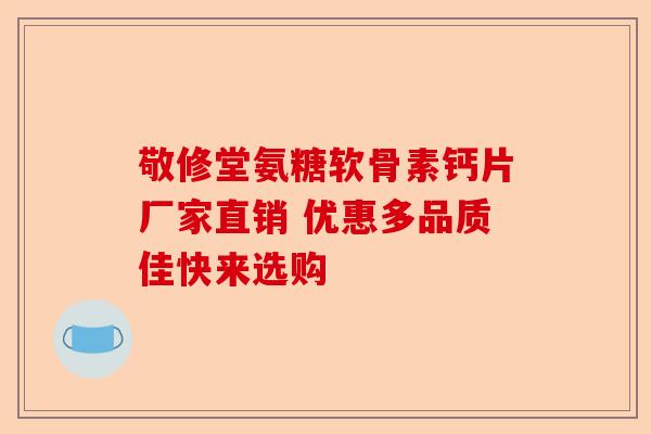 敬修堂氨糖软骨素钙片厂家直销 优惠多品质佳快来选购