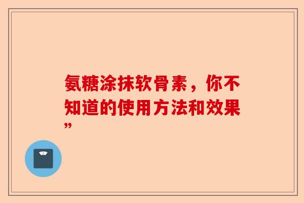 氨糖涂抹软骨素，你不知道的使用方法和效果”