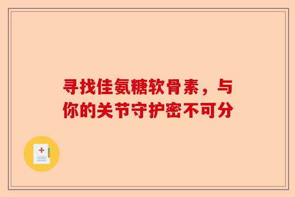 寻找佳氨糖软骨素，与你的关节守护密不可分