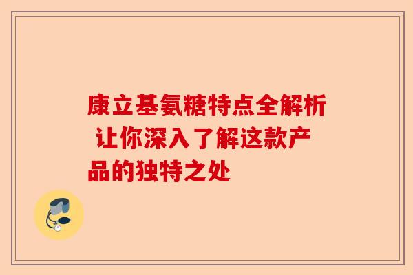 康立基氨糖特点全解析 让你深入了解这款产品的独特之处