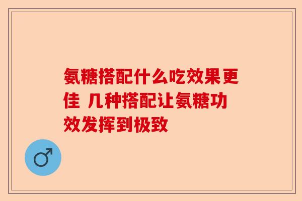 氨糖搭配什么吃效果更佳 几种搭配让氨糖功效发挥到极致