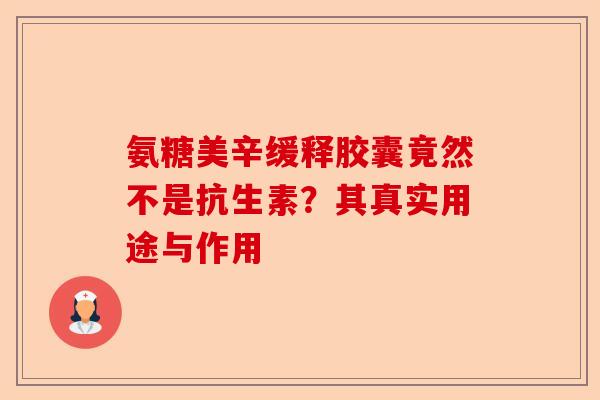 氨糖美辛缓释胶囊竟然不是抗生素？其真实用途与作用