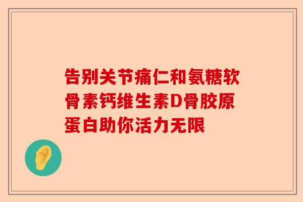 告别关节痛仁和氨糖软骨素钙维生素D骨胶原蛋白助你活力无限