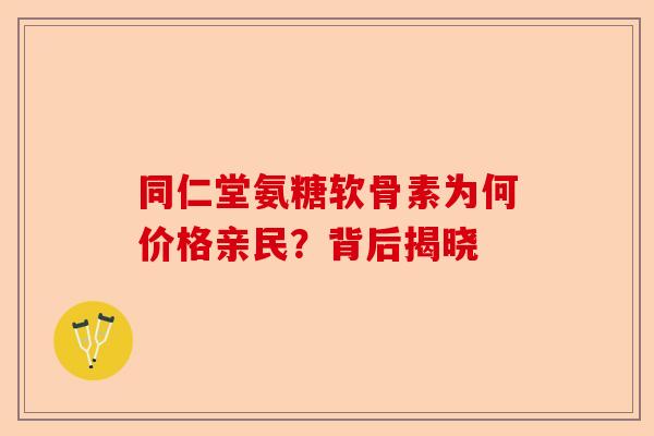 同仁堂氨糖软骨素为何价格亲民？背后揭晓