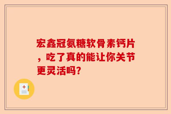 宏鑫冠氨糖软骨素钙片，吃了真的能让你关节更灵活吗？