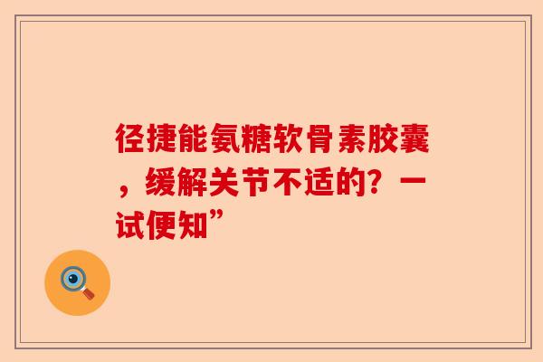 径捷能氨糖软骨素胶囊，缓解关节不适的？一试便知”