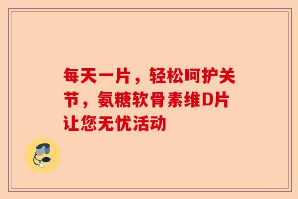 每天一片，轻松呵护关节，氨糖软骨素维D片让您无忧活动