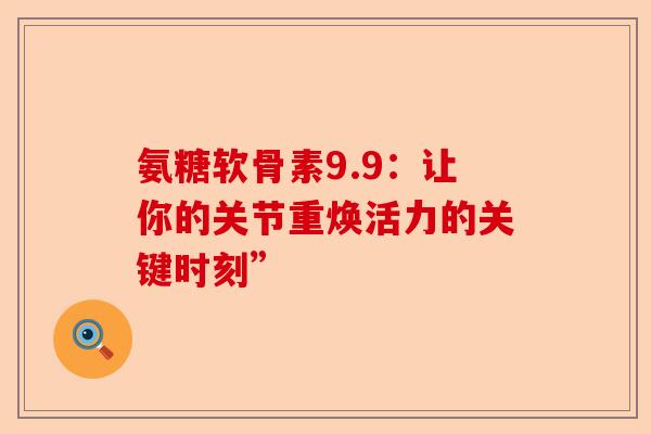 氨糖软骨素9.9：让你的关节重焕活力的关键时刻”