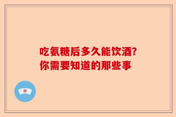 吃氨糖后多久能饮酒？你需要知道的那些事